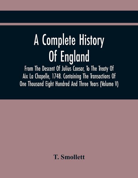 Produktbild: A Complete History Of England, From The Descent Of Julius Caesar, To The Treaty Of Aix La Chapelle, 1748. Containing The Transactions Of One Thousand