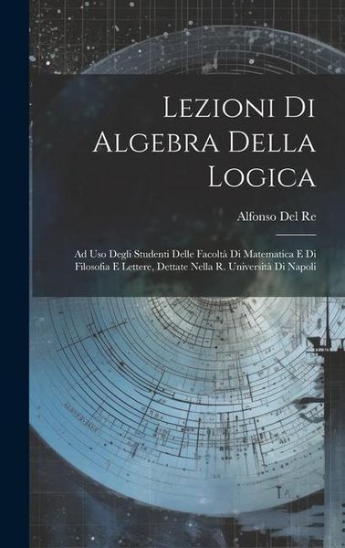 Produktbild: Lezioni Di Algebra Della Logica: Ad Uso Degli Studenti Delle Facolt&agrave; Di Matematica E Di Filosofia E Lettere, Dettate Nella R. Universit&agrave; Di Napoli