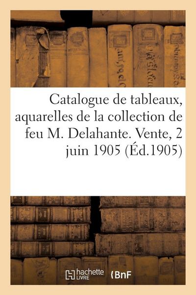 Produktbild: Catalogue de tableaux, aquarelles, dessins de la collection de feu M. Delahante. Vente, 2 juin 1905