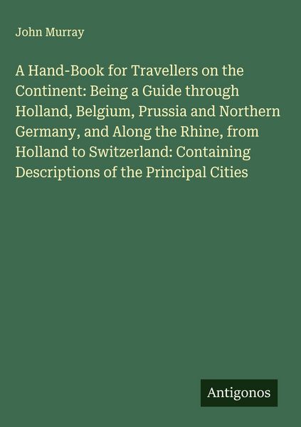 Produktbild: A Hand-Book for Travellers on the Continent: Being a Guide through Holland, Belgium, Prussia and Northern Germany, and Along the Rhine, from Holland to Switzerland: Containing Descriptions of the Principal Cities