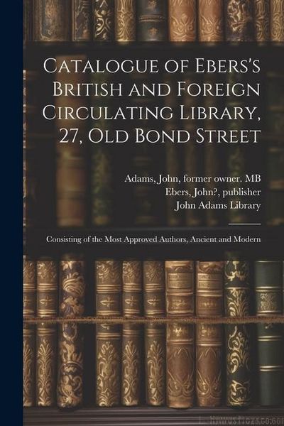 Produktbild: Catalogue of Ebers's British and Foreign Circulating Library, 27, Old Bond Street: Consisting of the Most Approved Authors, Ancient and Modern