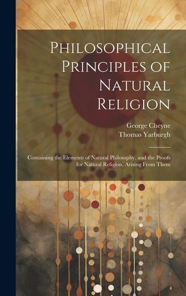 Produktbild: Philosophical Principles of Natural Religion: Containing the Elements of Natural Philosophy, and the Proofs for Natural Religion, Arising From Them