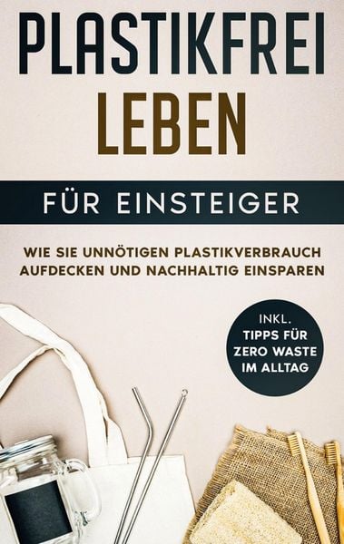 Produktbild: Plastikfrei leben f&uuml;r Einsteiger: Wie Sie unn&ouml;tigen Plastikverbrauch aufdecken und nachhaltig einsparen - inkl. Tipps f&uuml;r Zero Waste im Alltag