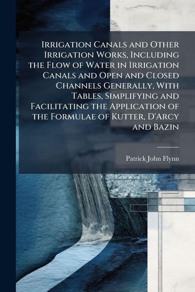 Produktbild: Irrigation Canals and Other Irrigation Works, Including the Flow of Water in Irrigation Canals and Open and Closed Channels Generally, With Tables, Simplifying and Facilitating the Application of the Formulae of Kutter, D'Arcy and Bazin