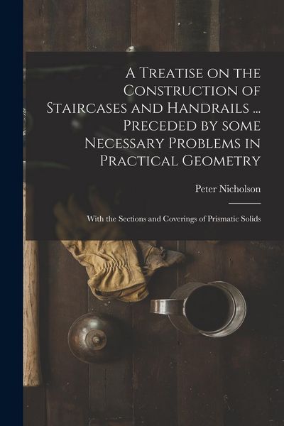 Produktbild: A Treatise on the Construction of Staircases and Handrails ... Preceded by Some Necessary Problems in Practical Geometry; With the Sections and Coveri