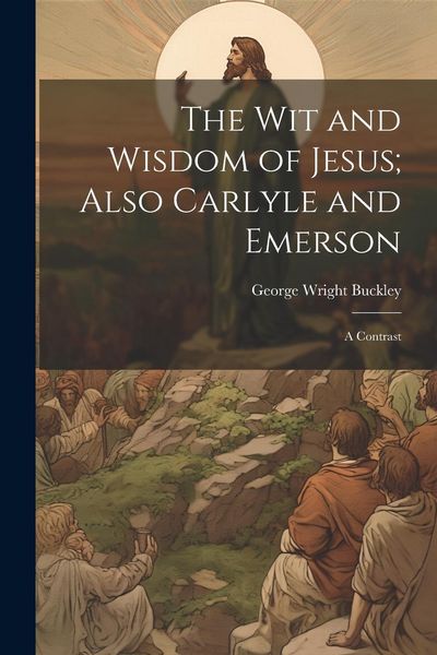 Produktbild: The wit and Wisdom of Jesus; Also Carlyle and Emerson: A Contrast