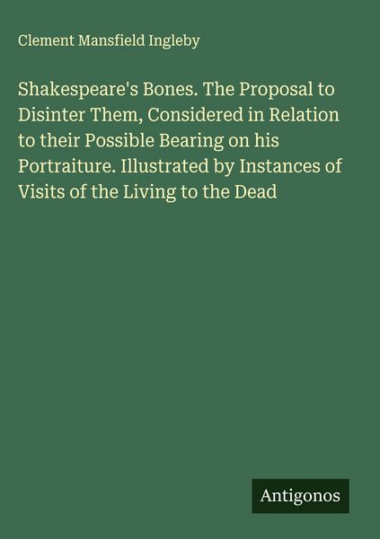 Produktbild: Shakespeare's Bones. The Proposal to Disinter Them, Considered in Relation to their Possible Bearing on his Portraiture. Illustrated by Instances of V