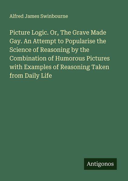 Produktbild: Picture Logic. Or, The Grave Made Gay. An Attempt to Popularise the Science of Reasoning by the Combination of Humorous Pictures with Examples of Reas
