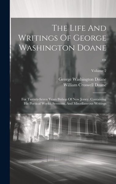 Produktbild: The Life And Writings Of George Washington Doane ...: For Twenty-seven Years Bishop Of New Jersey. Containing His Poetical Works, Sermons, And Miscell