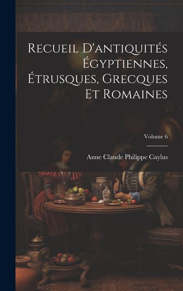 Produktbild: Recueil D'antiquit&eacute;s &Eacute;gyptiennes, &Eacute;trusques, Grecques Et Romaines; Volume 6