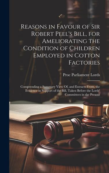 Produktbild: Reasons in Favour of Sir Robert Peel's Bill, for Ameliorating the Condition of Children Employed in Cotton Factories: Comprending a Summary View Of, a