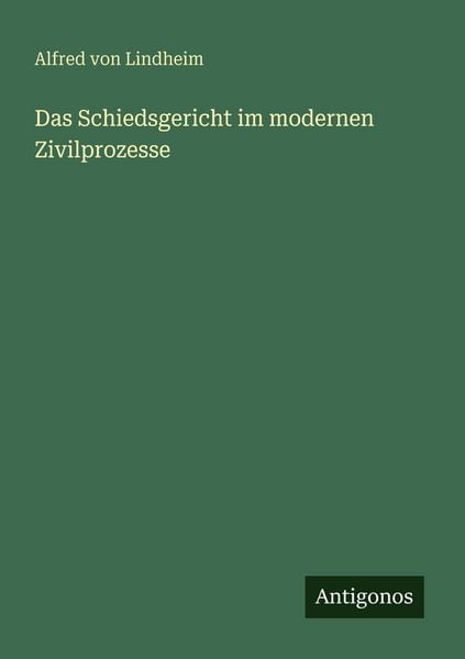 Das Schiedsgericht im modernen Zivilprozesse, Taschenbuch von Alfred Lindheim, Antigonos Verlag, 9783563953440