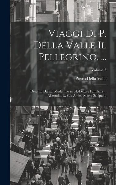 Produktbild: Viaggi Di P. Della Valle Il Pellegrino, ...: Descritti Da Lui Medesimo in 54.-Lettere Familiari ... All'erudito ... Suo Amico Mario Schipano; Volume 3