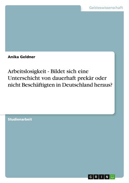 Produktbild: Arbeitslosigkeit - Bildet sich eine Unterschicht von dauerhaft prek&auml;r oder nicht Besch&auml;ftigten in Deutschland heraus?
