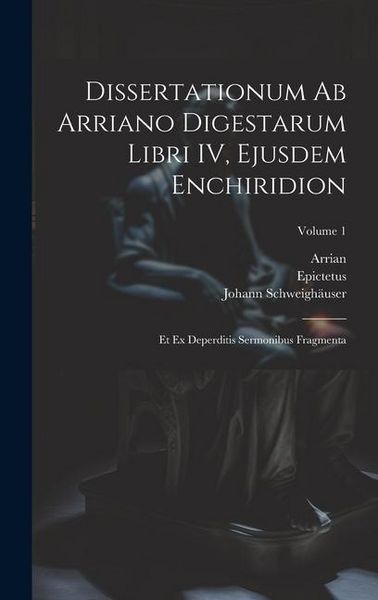 Produktbild: Dissertationum ab Arriano digestarum libri IV, ejusdem Enchiridion: Et ex deperditis sermonibus fragmenta; Volume 1