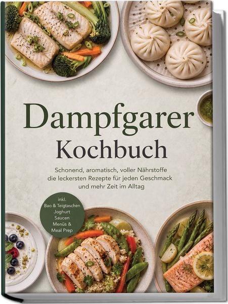 Produktbild: Dampfgarer Kochbuch: Schonend, aromatisch, voller N&auml;hrstoffe &ndash; die leckersten Rezepte f&uuml;r jeden Geschmack und mehr Zeit im Alltag &ndash; inkl. Bao & Teigtaschen, Joghurt, Saucen, Men&uuml;s & Meal Prep