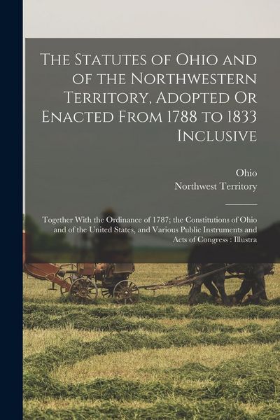 Produktbild: The Statutes of Ohio and of the Northwestern Territory, Adopted Or Enacted From 1788 to 1833 Inclusive: Together With the Ordinance of 1787; the Const