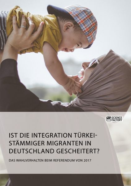 Produktbild: Ist die Integration t&uuml;rkeist&auml;mmiger Migranten in Deutschland gescheitert? Das Wahlverhalten beim Referendum von 2017