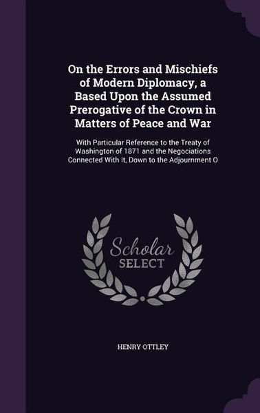 Produktbild: On the Errors and Mischiefs of Modern Diplomacy, a Based Upon the Assumed Prerogative of the Crown in Matters of Peace and War