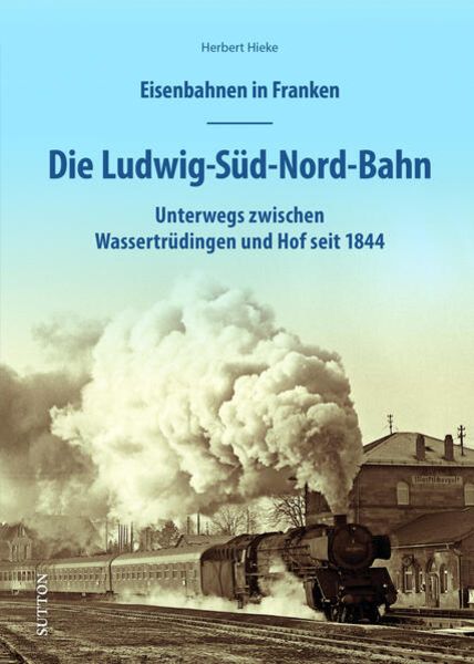 Eisenbahnen in Franken: Die Ludwig-Süd-Nord-Bahn, Gebundene Ausgabe von Herbert Hieke, Sutton, 978-3-96303-383-4