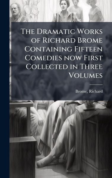 Produktbild: The Dramatic Works of Richard Brome Containing Fifteen Comedies now First Collected in Three Volumes