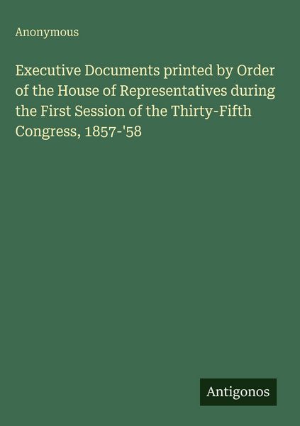 Produktbild: Executive Documents printed by Order of the House of Representatives during the First Session of the Thirty-Fifth Congress, 1857-'58