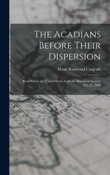 Produktbild: The Acadians Before Their Dispersion: Read Before the United States Catholic Historical Society, Feb.21, 1888