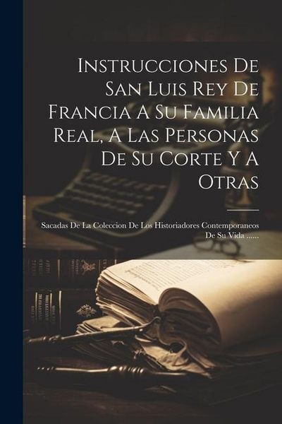 Produktbild: Instrucciones De San Luis Rey De Francia A Su Familia Real, A Las Personas De Su Corte Y A Otras: Sacadas De La Coleccion De Los Historiadores Contemp
