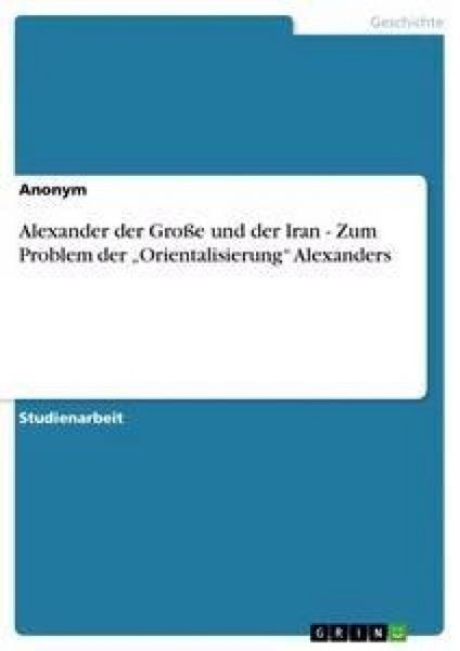 Alexander der Große und der Iran - Zum Problem der 'Orientalisierung' Alexanders, Taschenbuch von , GRIN, 9783640116287