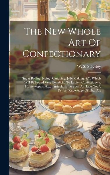 Produktbild: The New Whole Art Of Confectionary: Sugar Boiling, Iceing, Candying, Jelly Making, &c. Which Will Be Found Very Beneficial To Ladies, Confectioners, H