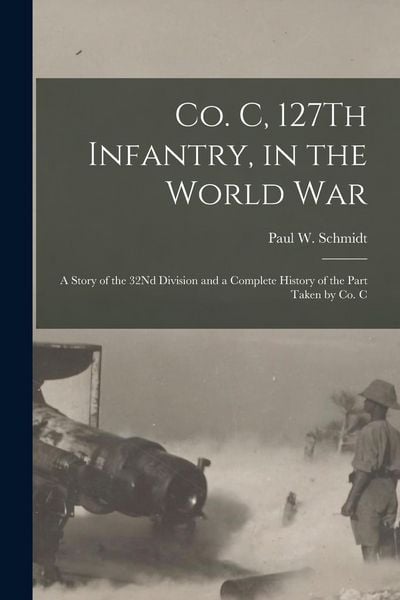Produktbild: Co. C, 127Th Infantry, in the World War: A Story of the 32Nd Division and a Complete History of the Part Taken by Co. C