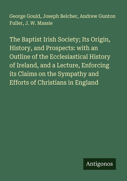 Produktbild: The Baptist Irish Society; Its Origin, History, and Prospects: with an Outline of the Ecclesiastical History of Ireland, and a Lecture, Enforcing its Claims on the Sympathy and Efforts of Christians in England