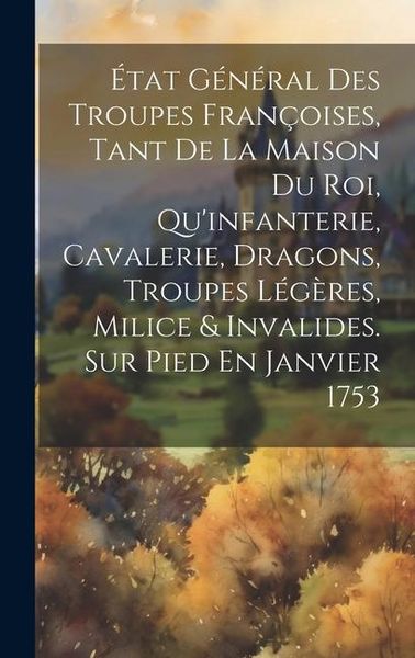 Produktbild: &Eacute;tat G&eacute;n&eacute;ral Des Troupes Fran&ccedil;oises, Tant De La Maison Du Roi, Qu'infanterie, Cavalerie, Dragons, Troupes L&eacute;g&egrave;res, Milice & Invalides. Sur Pied En Jan