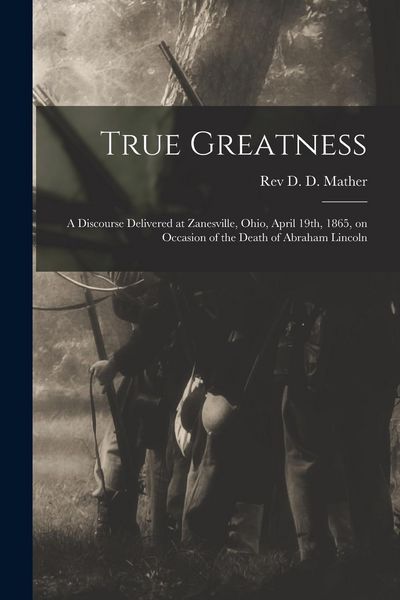 Produktbild: True Greatness: a Discourse Delivered at Zanesville, Ohio, April 19th, 1865, on Occasion of the Death of Abraham Lincoln