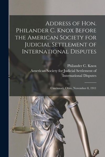 Produktbild: Address of Hon. Philander C. Knox Before the American Society for Judicial Settlement of International Disputes: Cincinnati, Ohio, November 8, 1911
