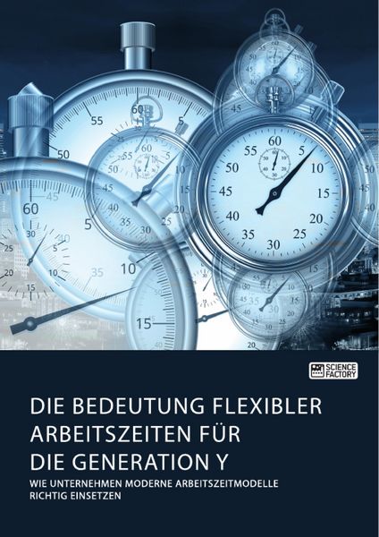 Produktbild: Die Bedeutung flexibler Arbeitszeiten f&uuml;r die Generation Y. Wie Unternehmen moderne Arbeitszeitmodelle richtig einsetzen