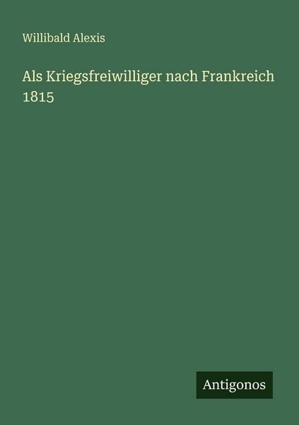 Als Kriegsfreiwilliger nach Frankreich 1815, Taschenbuch von Willibald Alexis, Antigonos Verlag, 9783566069193