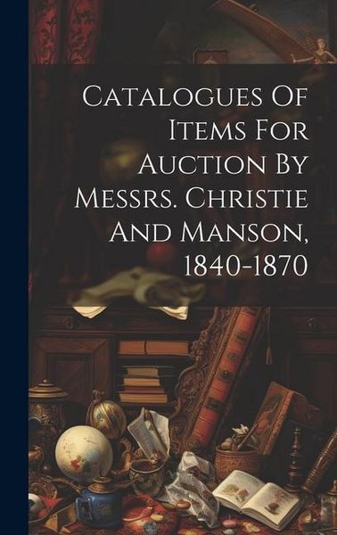 Produktbild: Catalogues Of Items For Auction By Messrs. Christie And Manson, 1840-1870