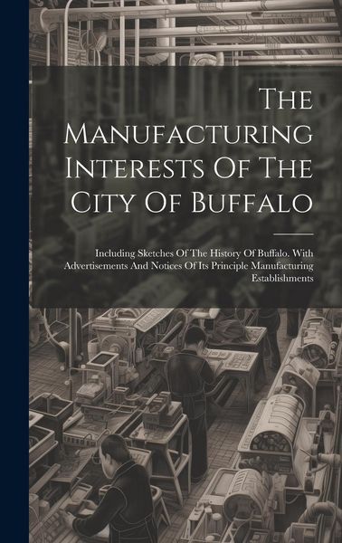 Produktbild: The Manufacturing Interests Of The City Of Buffalo: Including Sketches Of The History Of Buffalo. With Advertisements And Notices Of Its Principle Man
