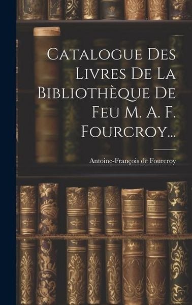 Produktbild: Catalogue Des Livres De La Biblioth&egrave;que De Feu M. A. F. Fourcroy...