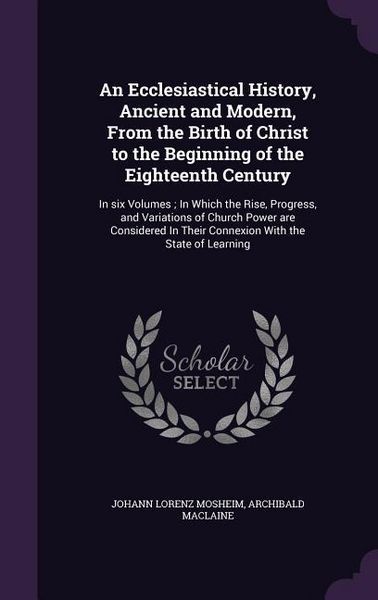 Produktbild: An Ecclesiastical History, Ancient and Modern, From the Birth of Christ to the Beginning of the Eighteenth Century: In six Volumes; In Which the Rise,