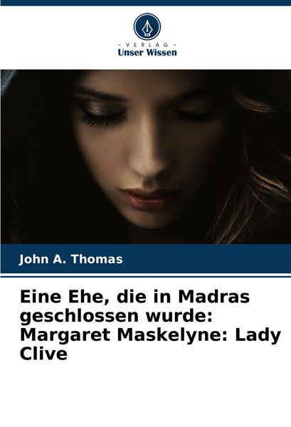 Eine Ehe, die in Madras geschlossen wurde: Margaret Maskelyne: Lady Clive, Taschenbuch von John A. Thomas, Verlag Unser Wissen, 9786207677511