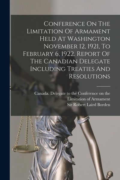 Produktbild: Conference On The Limitation Of Armament Held At Washington November 12, 1921, To February 6, 1922. Report Of The Canadian Delegate Including Treaties
