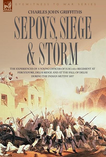 Produktbild: Sepoys, Siege & Storm - The experiences of a young officer of H.M.'s 61st Regiment at Ferozepore, Delhi Ridge and at the fall of Delhi during the Indi