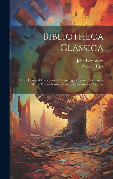 Produktbild: Bibliotheca Classica: Or, a Classical Dictionary, Containing a Copious Account of All the Proper Names Mentioned in Ancient Authors