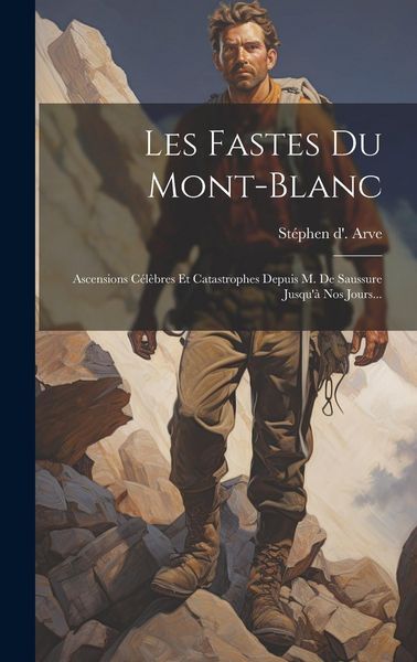 Produktbild: Les Fastes Du Mont-blanc: Ascensions C&eacute;l&egrave;bres Et Catastrophes Depuis M. De Saussure Jusqu'&agrave; Nos Jours...