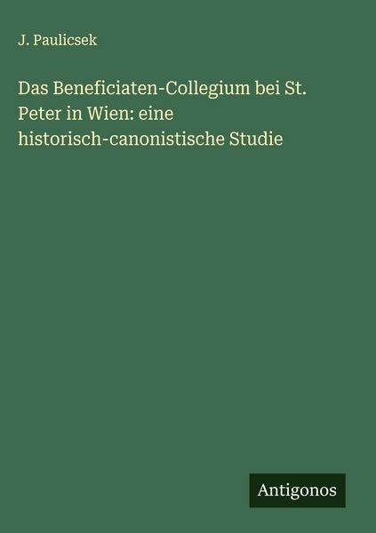 Das Beneficiaten-Collegium bei St. Peter in Wien: eine historisch-canonistische Studie