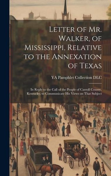 Produktbild: Letter of Mr. Walker, of Mississippi, Relative to the Annexation of Texas: In Reply to the Call of the People of Carroll County, Kentucky, to Communic