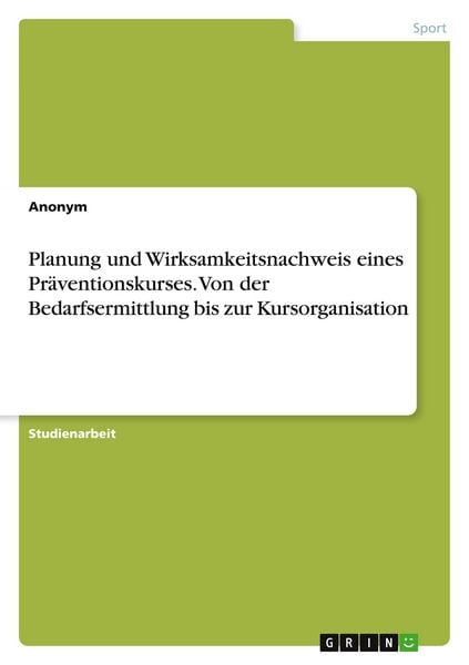 Planung und Wirksamkeitsnachweis eines Präventionskurses. Von der Bedarfsermittlung bis zur Kursorganisation, Taschenbuch von , GRIN, 9783389038581