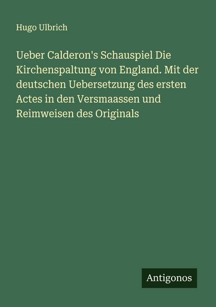 Ueber Calderon's Schauspiel Die Kirchenspaltung von England. Mit der deutschen Uebersetzung des ersten Actes in den Versmaassen und Reimweisen des
